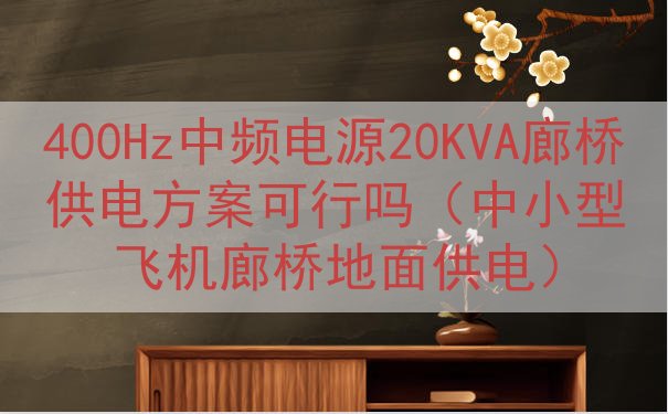 400Hz中频电源20KVA廊桥供电方案可行吗（中小型飞机廊桥地面供电）