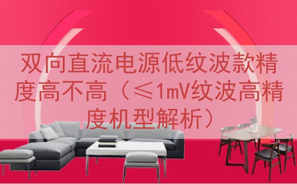 双向直流电源低纹波款精度高不高（≤1mV纹波高精度机型解析）