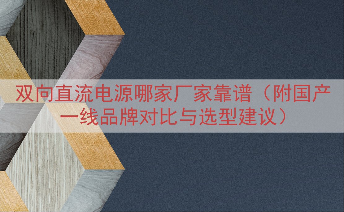 双向直流电源哪家厂家靠谱（附国产一线品牌对比与选型建议）