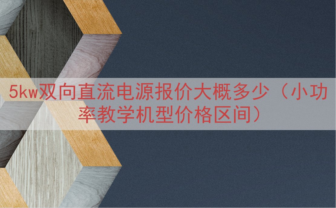 5kw双向直流电源报价大概多少（小功率教学机型价格区间）