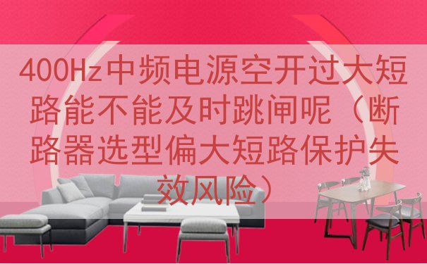 400Hz中频电源空开过大短路能不能及时跳闸呢（断路器选型偏大短路保护失效风险）